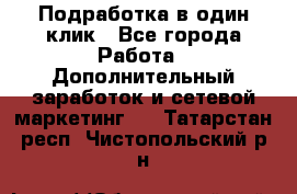 Подработка в один клик - Все города Работа » Дополнительный заработок и сетевой маркетинг   . Татарстан респ.,Чистопольский р-н